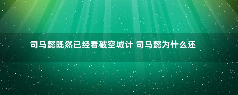 司马懿既然已经看破空城计 司马懿为什么还选择撤退